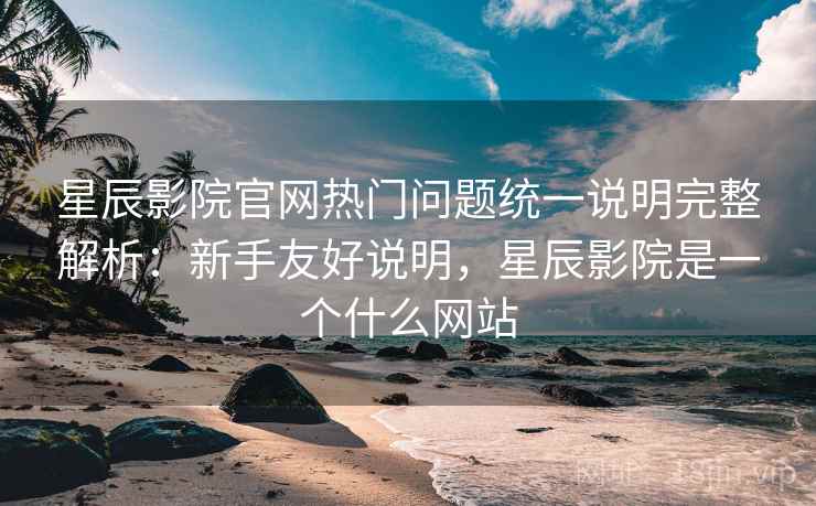 星辰影院官网热门问题统一说明完整解析:新手友好说明,星辰影院是一个什么网站 星辰影院官网热门问题统一说明完整解析:新手友好说明,星辰影院是一个什么网站