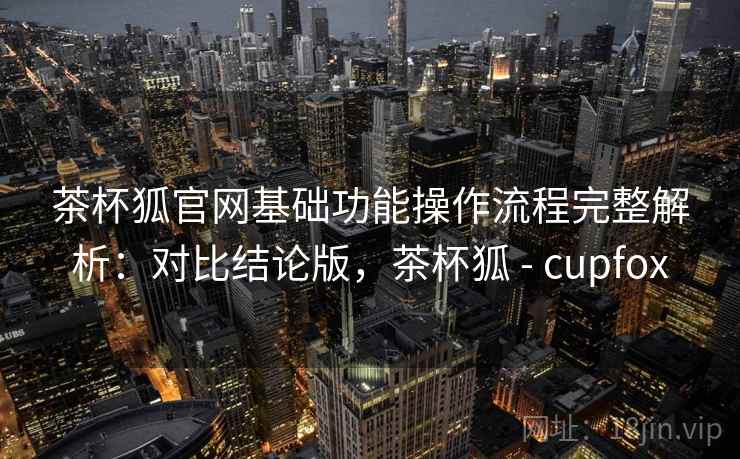 茶杯狐官网基础功能操作流程完整解析:对比结论版,茶杯狐 - cupfox 茶杯狐官网基础功能操作流程完整解析:对比结论版,茶杯狐 - cupfox