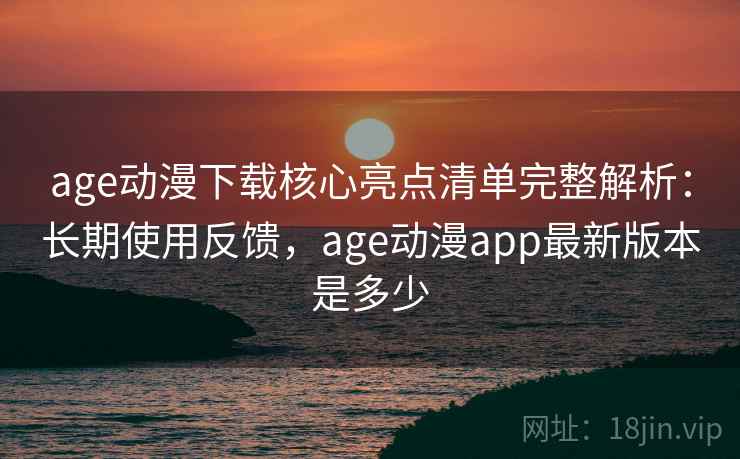 age动漫下载核心亮点清单完整解析:长期使用反馈,age动漫app最新版本是多少 age动漫下载核心亮点清单完整解析:长期使用反馈,age动漫app最新版本是多少