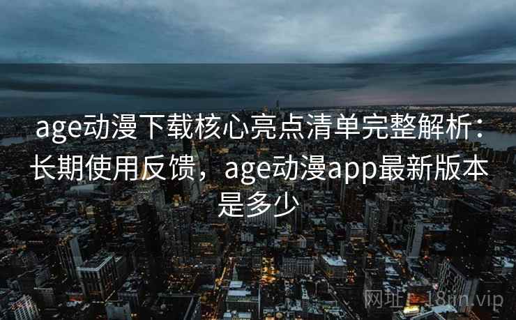 age动漫下载核心亮点清单完整解析:长期使用反馈,age动漫app最新版本是多少 age动漫下载核心亮点清单完整解析:长期使用反馈,age动漫app最新版本是多少