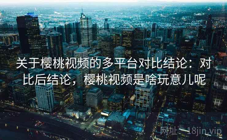 关于樱桃视频的多平台对比结论:对比后结论,樱桃视频是啥玩意儿呢 关于樱桃视频的多平台对比结论:对比后结论,樱桃视频是啥玩意儿呢