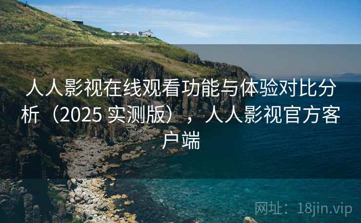 人人影视在线观看功能与体验对比分析(2025 实测版),人人影视官方客户端 人人影视在线观看功能与体验对比分析(2025 实测版),人人影视官方客户端