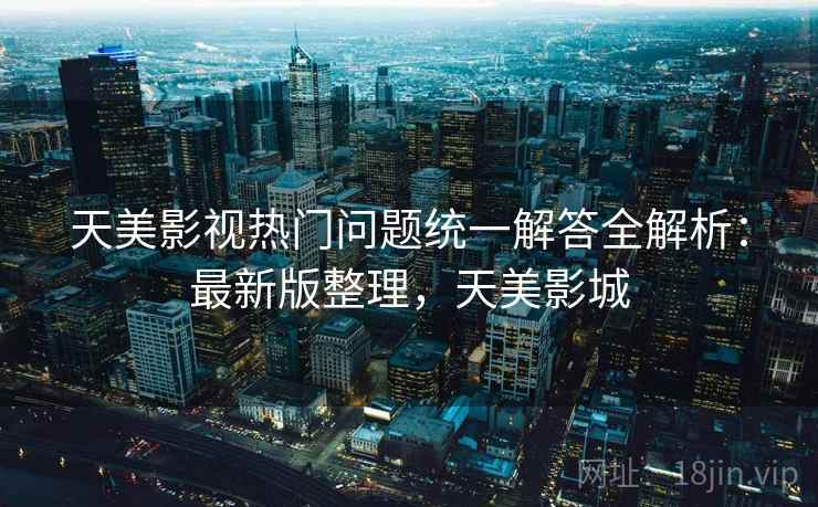 天美影视热门问题统一解答全解析:最新版整理,天美影城 天美影视热门问题统一解答全解析:最新版整理,天美影城
