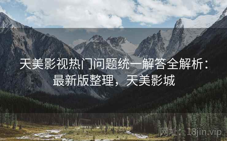 天美影视热门问题统一解答全解析:最新版整理,天美影城 天美影视热门问题统一解答全解析:最新版整理,天美影城