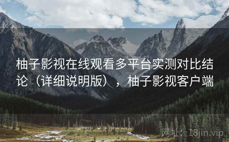 柚子影视在线观看多平台实测对比结论(详细说明版),柚子影视客户端 柚子影视在线观看多平台实测对比结论(详细说明版),柚子影视客户端