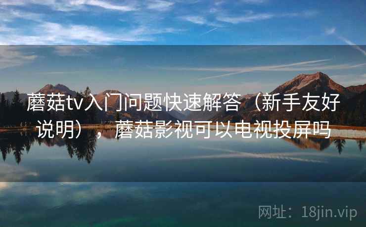 蘑菇tv入门问题快速解答（新手友好说明），蘑菇影视可以电视投屏吗