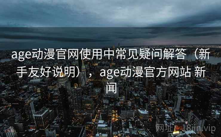 age动漫官网使用中常见疑问解答(新手友好说明),age动漫官方网站 新闻 age动漫官网使用中常见疑问解答(新手友好说明),age动漫官方网站 新闻
