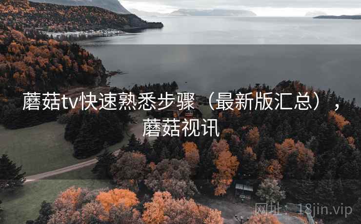 蘑菇tv快速熟悉步骤（最新版汇总），蘑菇视讯