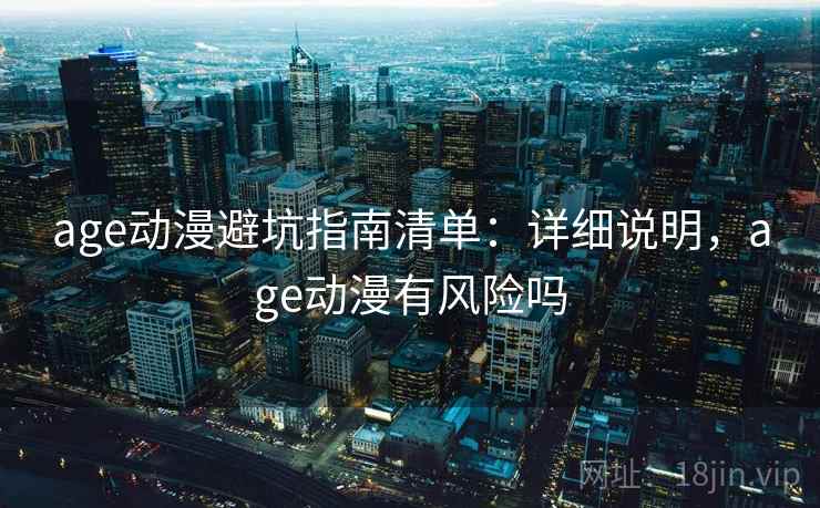 age动漫避坑指南清单:详细说明,age动漫有风险吗 age动漫避坑指南清单:详细说明,age动漫有风险吗