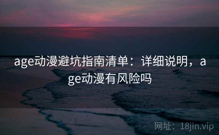 age动漫避坑指南清单:详细说明,age动漫有风险吗 age动漫避坑指南清单:详细说明,age动漫有风险吗