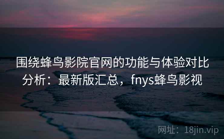 围绕蜂鸟影院官网的功能与体验对比分析:最新版汇总,fnys蜂鸟影视 围绕蜂鸟影院官网的功能与体验对比分析:最新版汇总,fnys蜂鸟影视