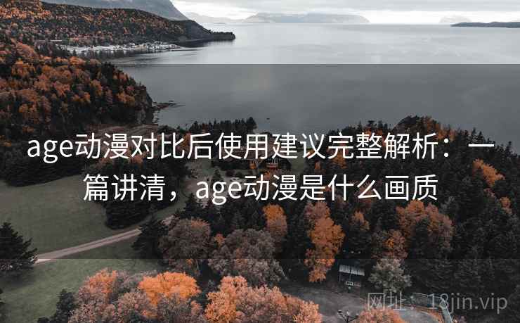 age动漫对比后使用建议完整解析:一篇讲清,age动漫是什么画质 age动漫对比后使用建议完整解析:一篇讲清,age动漫是什么画质