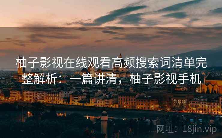 柚子影视在线观看高频搜索词清单完整解析:一篇讲清,柚子影视手机 柚子影视在线观看高频搜索词清单完整解析:一篇讲清,柚子影视手机