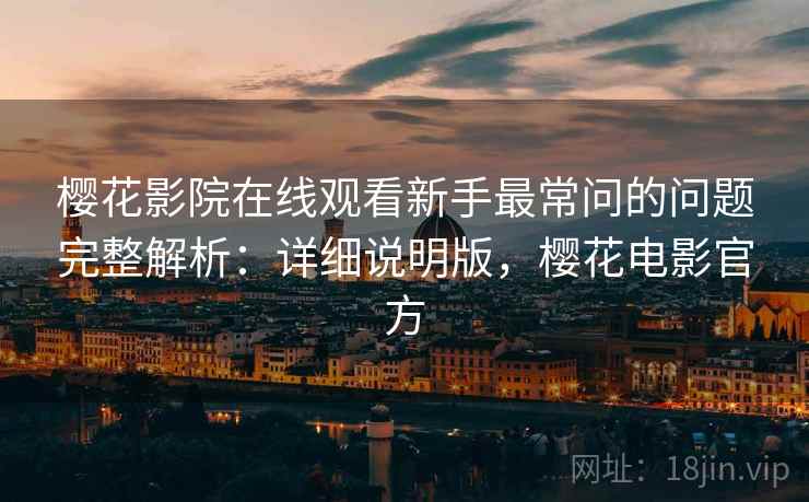 樱花影院在线观看新手最常问的问题完整解析:详细说明版,樱花电影官方 樱花影院在线观看新手最常问的问题完整解析:详细说明版,樱花电影官方