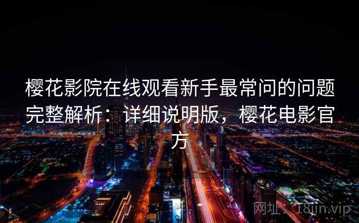 樱花影院在线观看新手最常问的问题完整解析:详细说明版,樱花电影官方 樱花影院在线观看新手最常问的问题完整解析:详细说明版,樱花电影官方