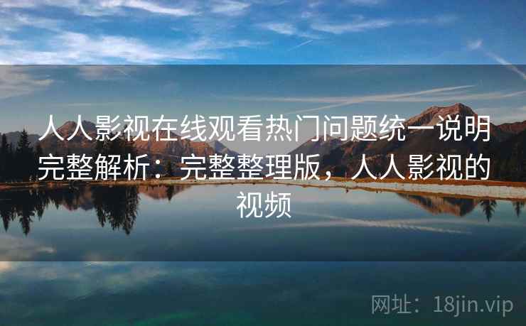 人人影视在线观看热门问题统一说明完整解析:完整整理版,人人影视的视频 人人影视在线观看热门问题统一说明完整解析:完整整理版,人人影视的视频