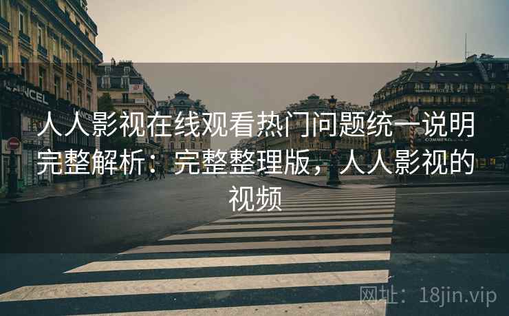 人人影视在线观看热门问题统一说明完整解析:完整整理版,人人影视的视频 人人影视在线观看热门问题统一说明完整解析:完整整理版,人人影视的视频