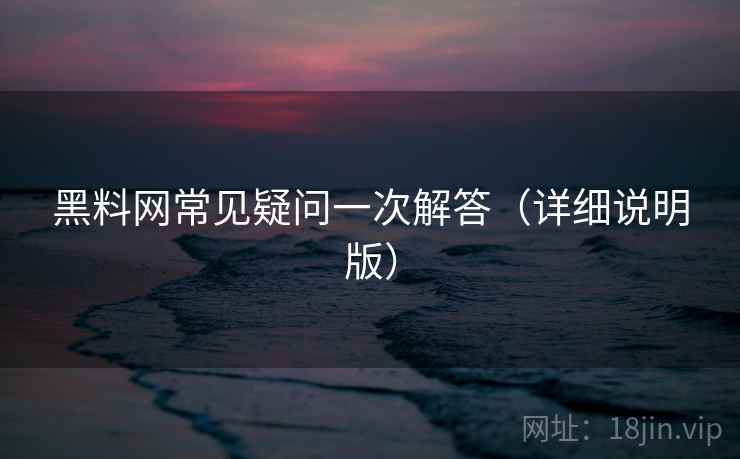黑料网常见疑问一次解答(详细说明版) 黑料网常见疑问一次解答(详细说明版)