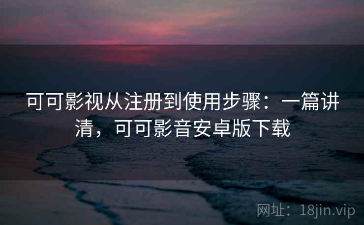 可可影视从注册到使用步骤:一篇讲清,可可影音安卓版下载 可可影视从注册到使用步骤:一篇讲清,可可影音安卓版下载