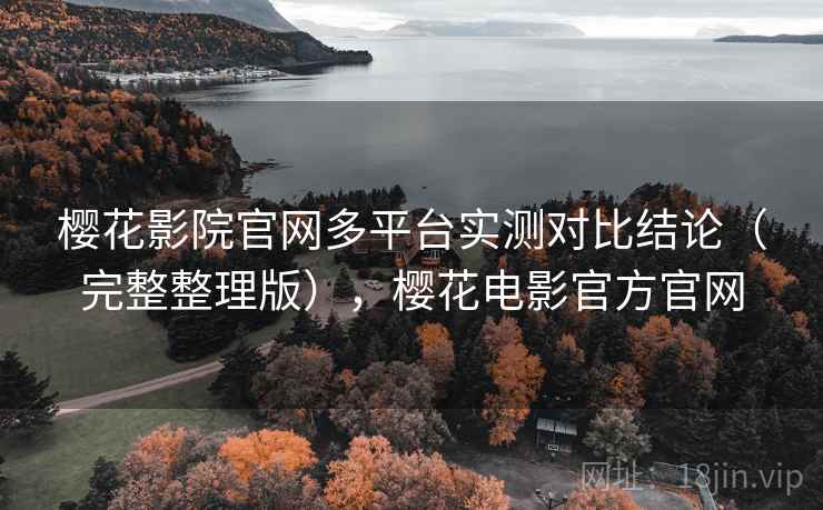 樱花影院官网多平台实测对比结论(完整整理版),樱花电影官方官网 樱花影院官网多平台实测对比结论(完整整理版),樱花电影官方官网