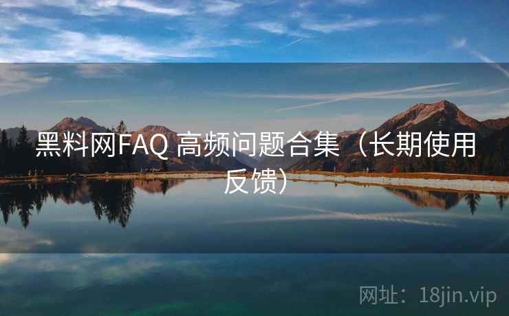 黑料网FAQ 高频问题合集（长期使用反馈）