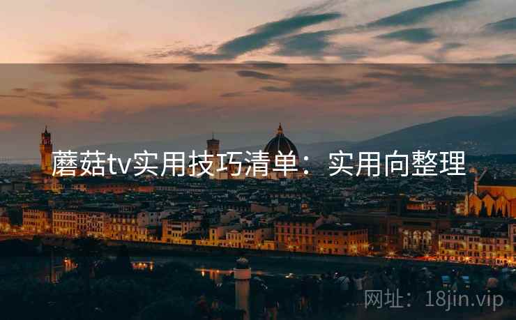 蘑菇tv实用技巧清单:实用向整理 蘑菇tv实用技巧清单:实用向整理
