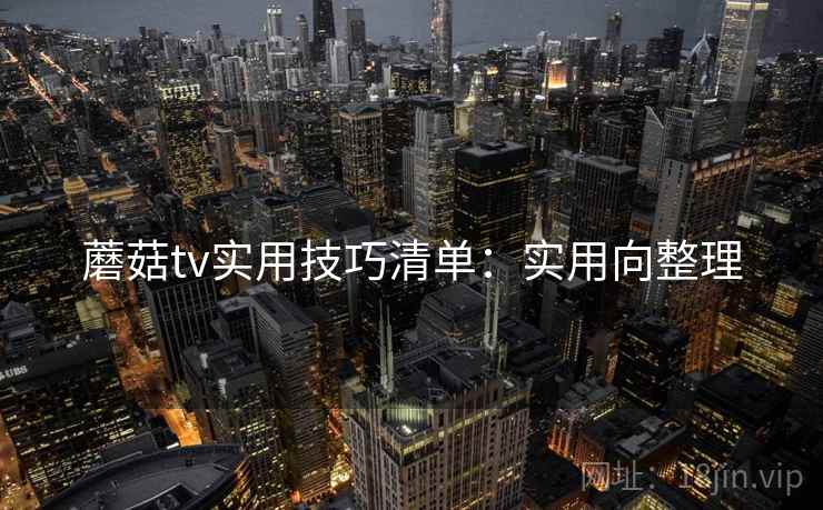 蘑菇tv实用技巧清单:实用向整理 蘑菇tv实用技巧清单:实用向整理
