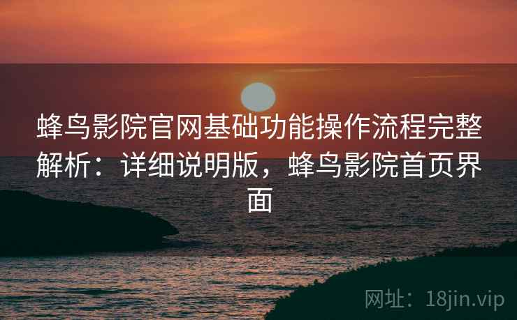 蜂鸟影院官网基础功能操作流程完整解析:详细说明版,蜂鸟影院首页界面 蜂鸟影院官网基础功能操作流程完整解析:详细说明版,蜂鸟影院首页界面