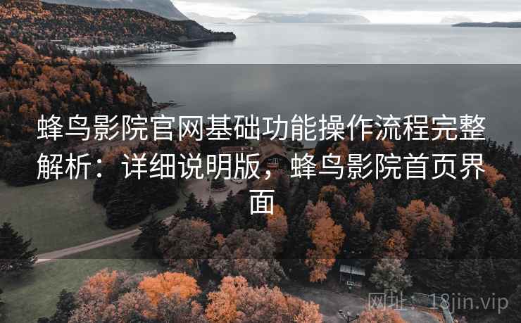 蜂鸟影院官网基础功能操作流程完整解析:详细说明版,蜂鸟影院首页界面 蜂鸟影院官网基础功能操作流程完整解析:详细说明版,蜂鸟影院首页界面