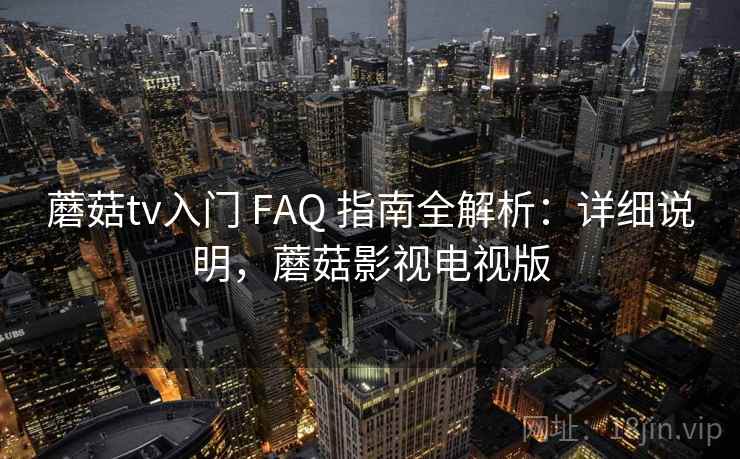 蘑菇tv入门 FAQ 指南全解析:详细说明,蘑菇影视电视版 蘑菇tv入门 FAQ 指南全解析:详细说明,蘑菇影视电视版