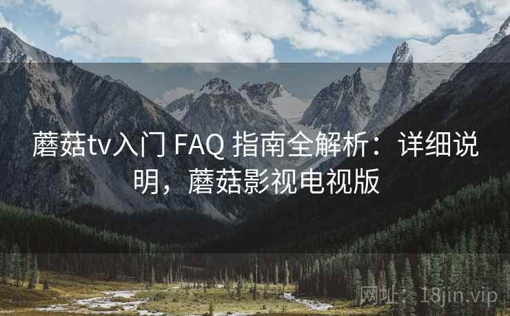 蘑菇tv入门 FAQ 指南全解析:详细说明,蘑菇影视电视版 蘑菇tv入门 FAQ 指南全解析:详细说明,蘑菇影视电视版