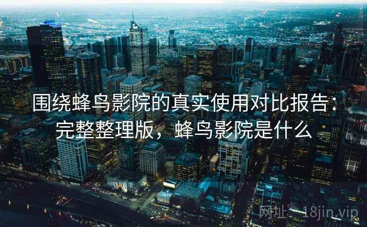 围绕蜂鸟影院的真实使用对比报告:完整整理版,蜂鸟影院是什么 围绕蜂鸟影院的真实使用对比报告:完整整理版,蜂鸟影院是什么