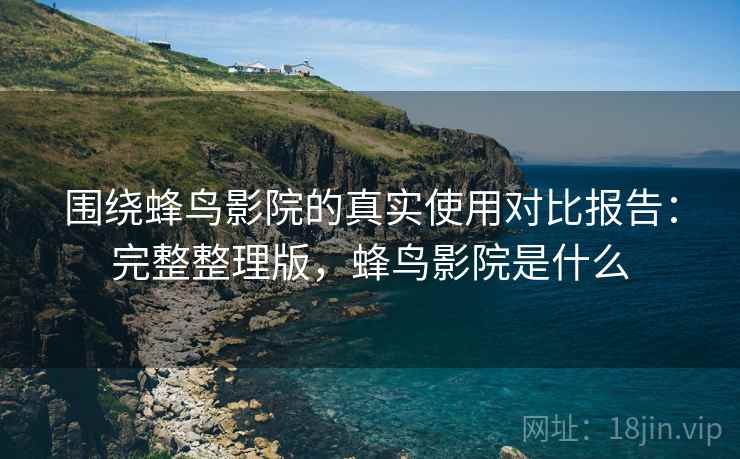 围绕蜂鸟影院的真实使用对比报告:完整整理版,蜂鸟影院是什么 围绕蜂鸟影院的真实使用对比报告:完整整理版,蜂鸟影院是什么