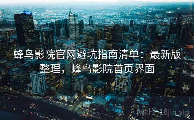 蜂鸟影院官网避坑指南清单:最新版整理,蜂鸟影院首页界面 蜂鸟影院官网避坑指南清单:最新版整理,蜂鸟影院首页界面