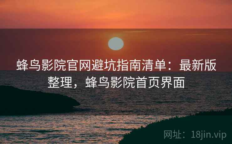蜂鸟影院官网避坑指南清单:最新版整理,蜂鸟影院首页界面 蜂鸟影院官网避坑指南清单:最新版整理,蜂鸟影院首页界面