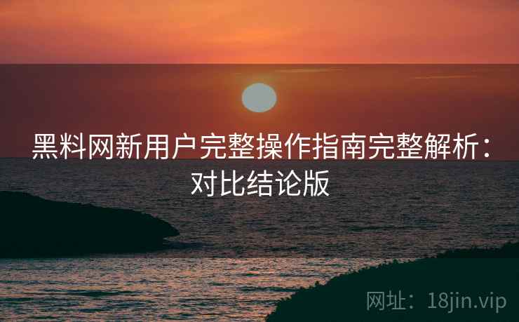 黑料网新用户完整操作指南完整解析:对比结论版 黑料网新用户完整操作指南完整解析:对比结论版