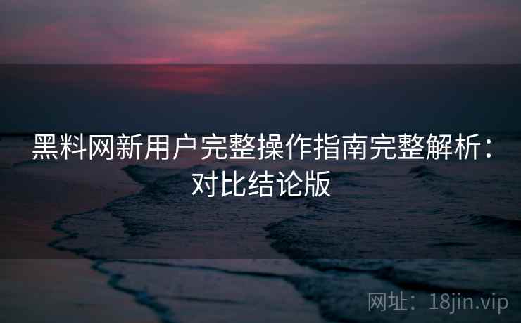 黑料网新用户完整操作指南完整解析:对比结论版 黑料网新用户完整操作指南完整解析:对比结论版