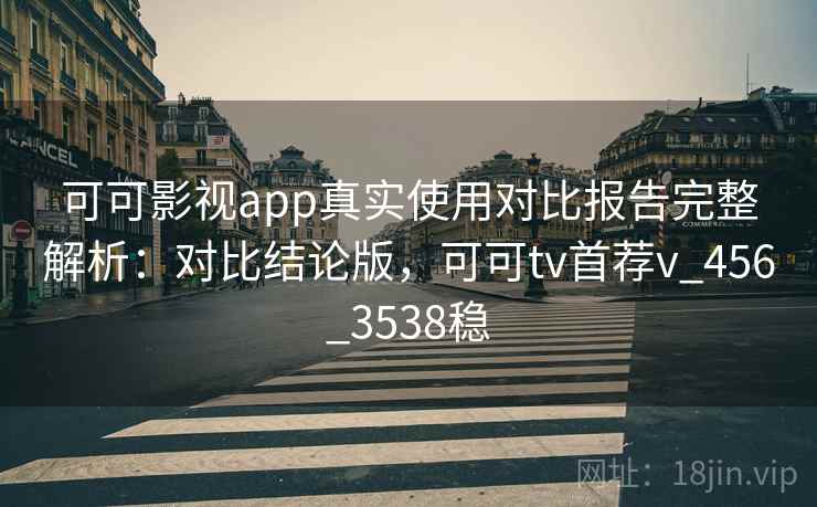 可可影视app真实使用对比报告完整解析:对比结论版,可可tv首荐v_456_3538稳 可可影视app真实使用对比报告完整解析:对比结论版,可可tv首荐v_456_3538稳