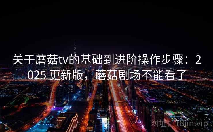 关于蘑菇tv的基础到进阶操作步骤:2025 更新版,蘑菇剧场不能看了 关于蘑菇tv的基础到进阶操作步骤:2025 更新版,蘑菇剧场不能看了