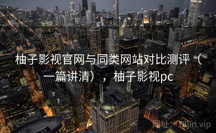 柚子影视官网与同类网站对比测评(一篇讲清),柚子影视pc 柚子影视官网与同类网站对比测评(一篇讲清),柚子影视pc