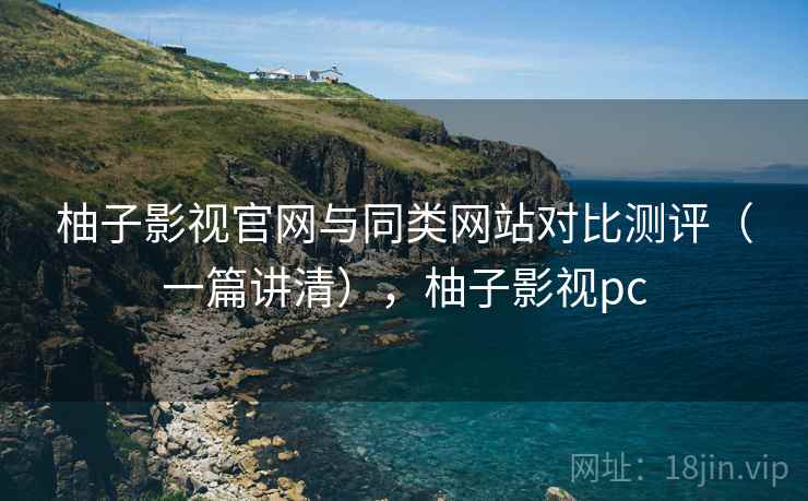 柚子影视官网与同类网站对比测评(一篇讲清),柚子影视pc 柚子影视官网与同类网站对比测评(一篇讲清),柚子影视pc