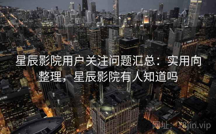 星辰影院用户关注问题汇总:实用向整理,星辰影院有人知道吗 星辰影院用户关注问题汇总:实用向整理,星辰影院有人知道吗