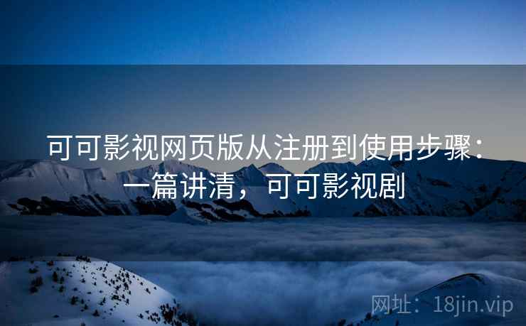 可可影视网页版从注册到使用步骤:一篇讲清,可可影视剧 可可影视网页版从注册到使用步骤:一篇讲清,可可影视剧