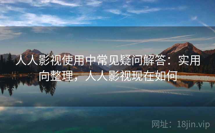 人人影视使用中常见疑问解答:实用向整理,人人影视现在如何 人人影视使用中常见疑问解答:实用向整理,人人影视现在如何