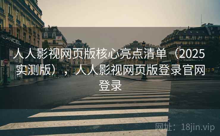 人人影视网页版核心亮点清单(2025 实测版),人人影视网页版登录官网登录 人人影视网页版核心亮点清单(2025 实测版),人人影视网页版登录官网登录