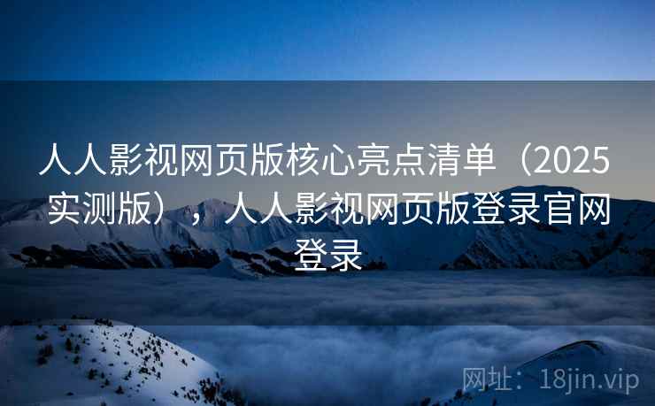 人人影视网页版核心亮点清单(2025 实测版),人人影视网页版登录官网登录 人人影视网页版核心亮点清单(2025 实测版),人人影视网页版登录官网登录