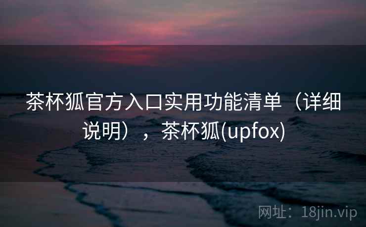 茶杯狐官方入口实用功能清单(详细说明),茶杯狐(upfox) 茶杯狐官方入口实用功能清单(详细说明),茶杯狐(upfox)