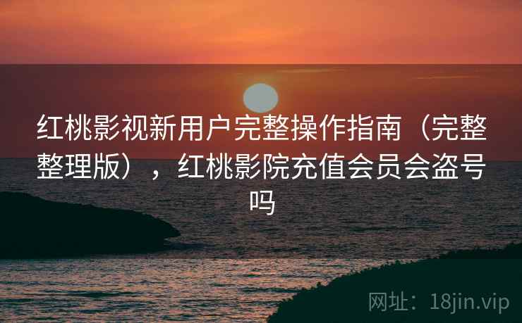 红桃影视新用户完整操作指南(完整整理版),红桃影院充值会员会盗号吗 红桃影视新用户完整操作指南(完整整理版),红桃影院充值会员会盗号吗