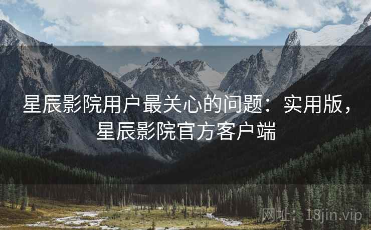 星辰影院用户最关心的问题:实用版,星辰影院官方客户端 星辰影院用户最关心的问题:实用版,星辰影院官方客户端