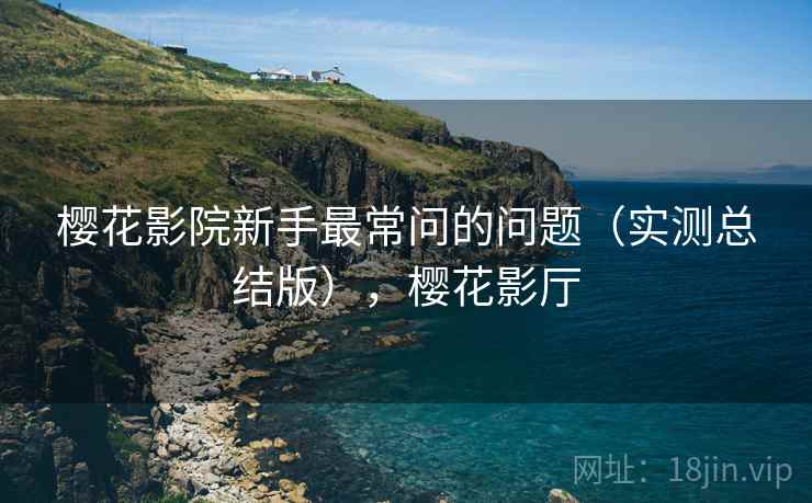 樱花影院新手最常问的问题(实测总结版),樱花影厅 樱花影院新手最常问的问题(实测总结版),樱花影厅